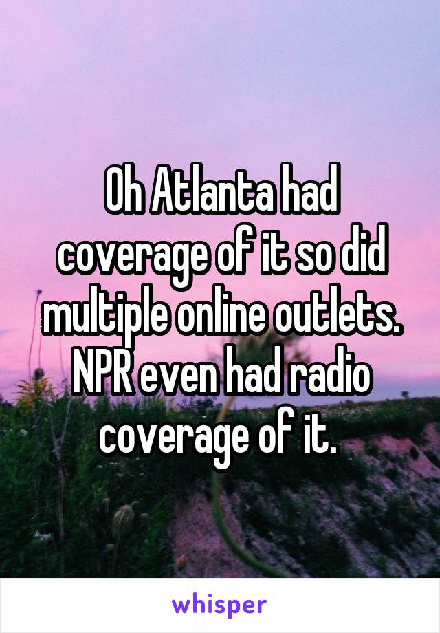 Oh Atlanta had coverage of it so did multiple online outlets. NPR even had radio coverage of it. 