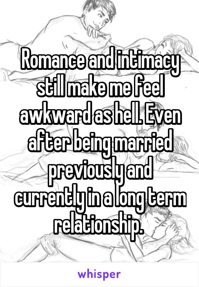 Romance and intimacy still make me feel awkward as hell. Even after being married previously and currently in a long term relationship. 