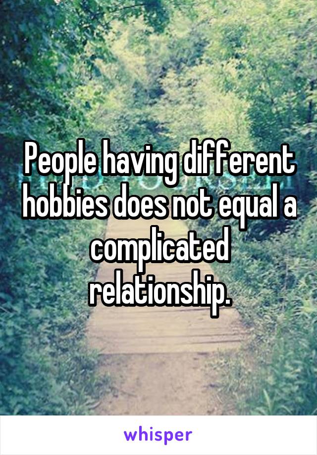 People having different hobbies does not equal a complicated relationship.