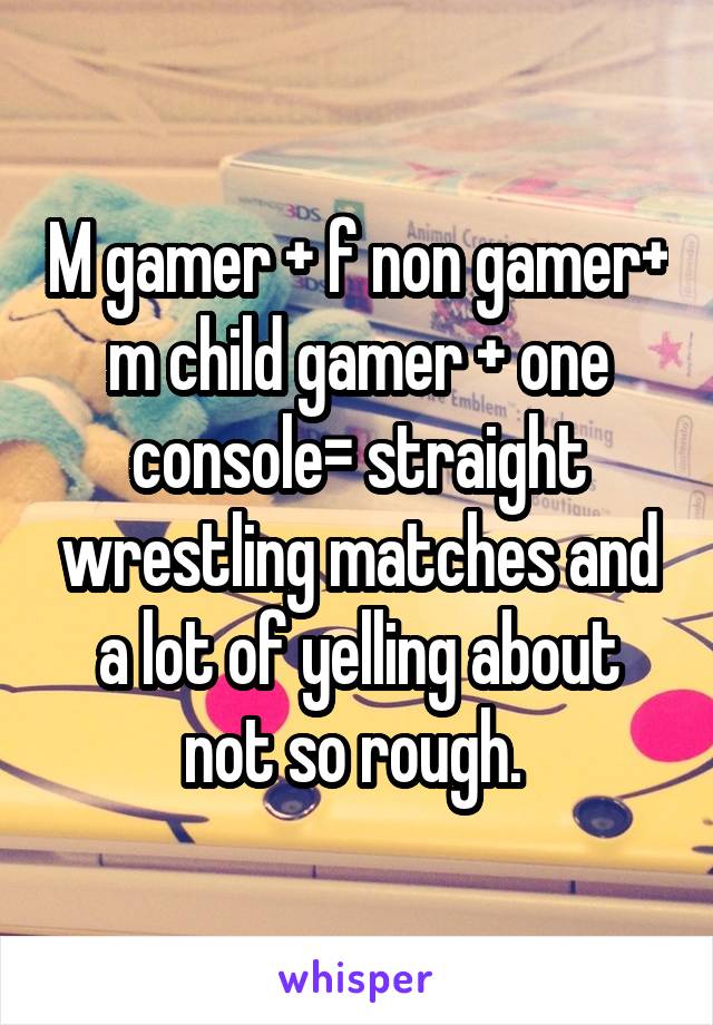 M gamer + f non gamer+ m child gamer + one console= straight wrestling matches and a lot of yelling about not so rough. 