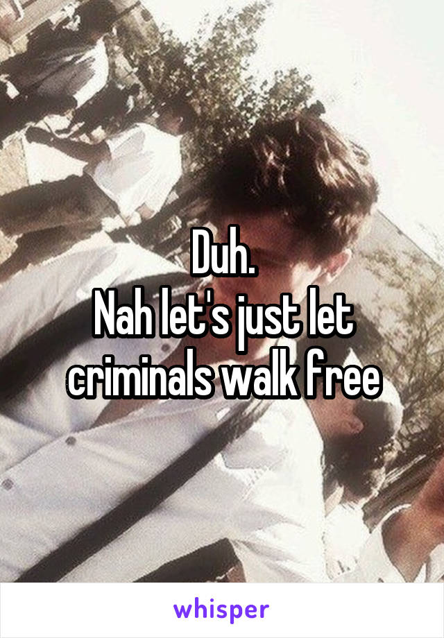 Duh.
Nah let's just let criminals walk free