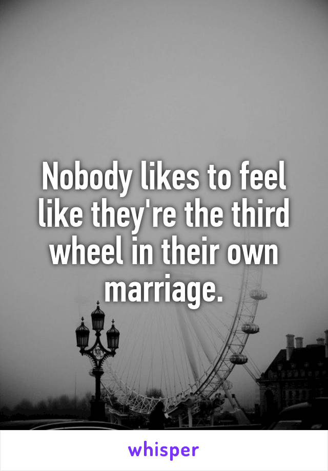 Nobody likes to feel like they're the third wheel in their own marriage.