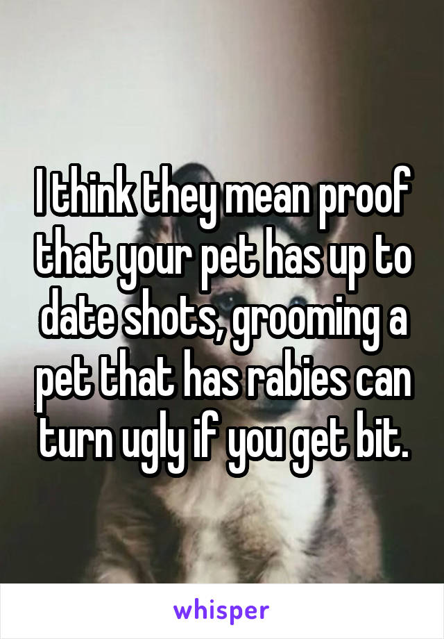 I think they mean proof that your pet has up to date shots, grooming a pet that has rabies can turn ugly if you get bit.