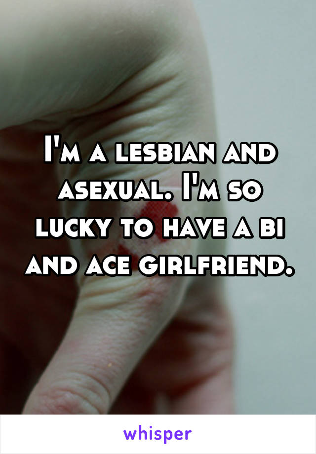 I'm a lesbian and asexual. I'm so lucky to have a bi and ace girlfriend. 