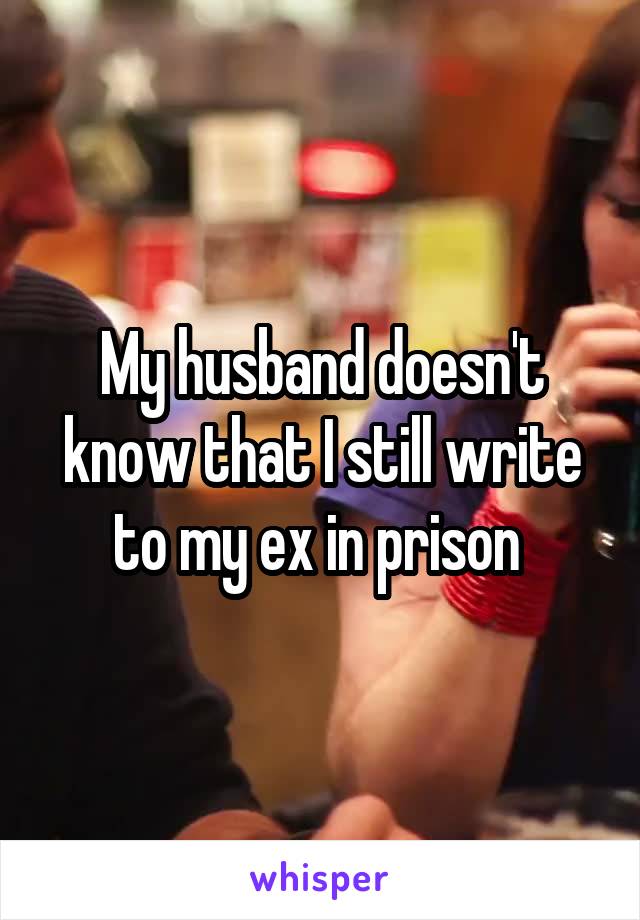 My husband doesn't know that I still write to my ex in prison 