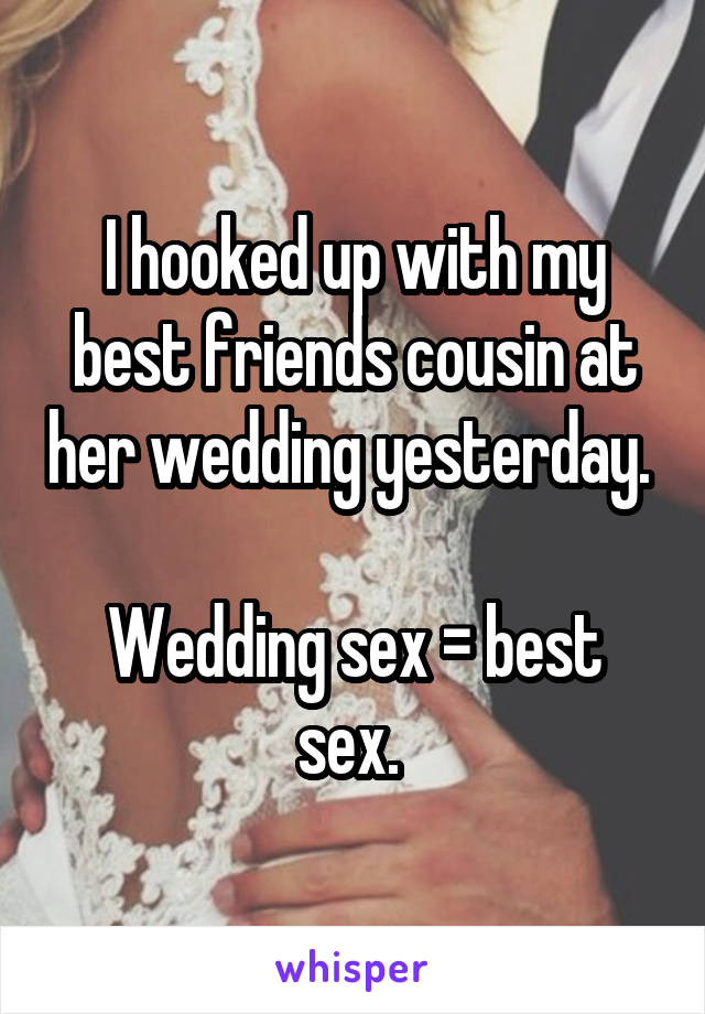I hooked up with my best friends cousin at her wedding yesterday. 

Wedding sex = best sex. 