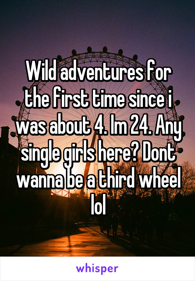 Wild adventures for the first time since i was about 4. Im 24. Any single girls here? Dont wanna be a third wheel lol