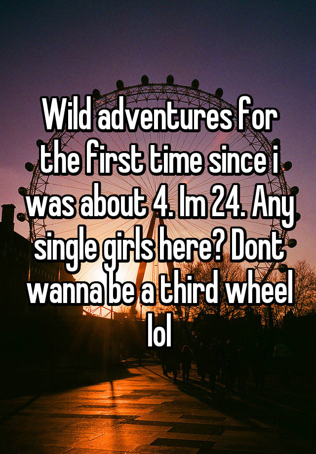 Wild adventures for the first time since i was about 4. Im 24. Any single girls here? Dont wanna be a third wheel lol