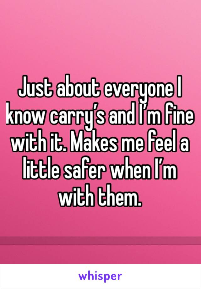 Just about everyone I know carry’s and I’m fine with it. Makes me feel a little safer when I’m with them.