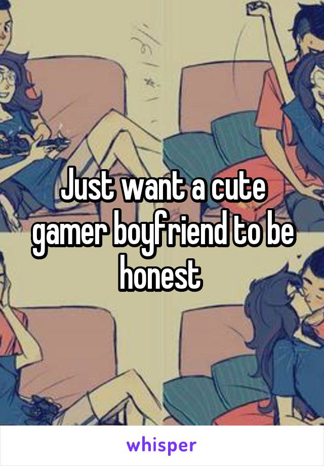 Just want a cute gamer boyfriend to be honest 