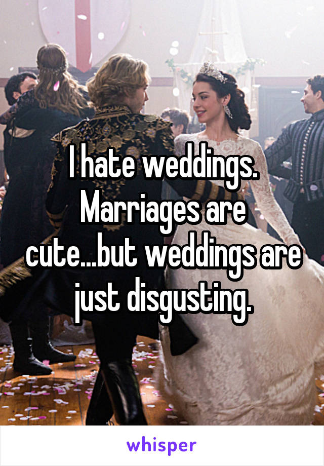 I hate weddings.
Marriages are cute...but weddings are just disgusting.