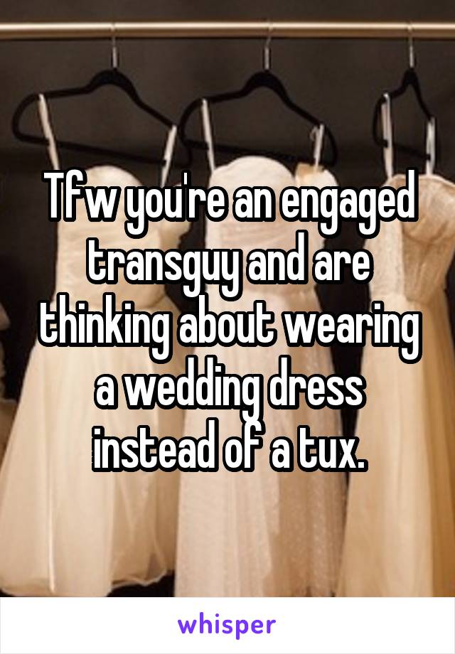 Tfw you're an engaged transguy and are thinking about wearing a wedding dress instead of a tux.