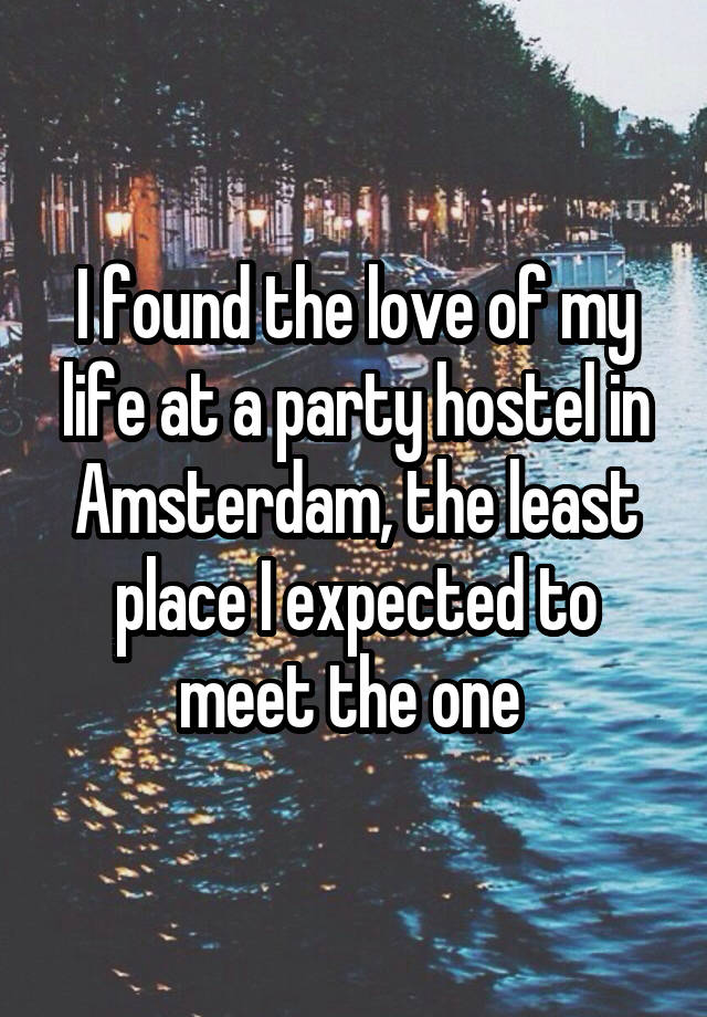 I found the love of my life at a party hostel in Amsterdam, the least place I expected to meet the one 