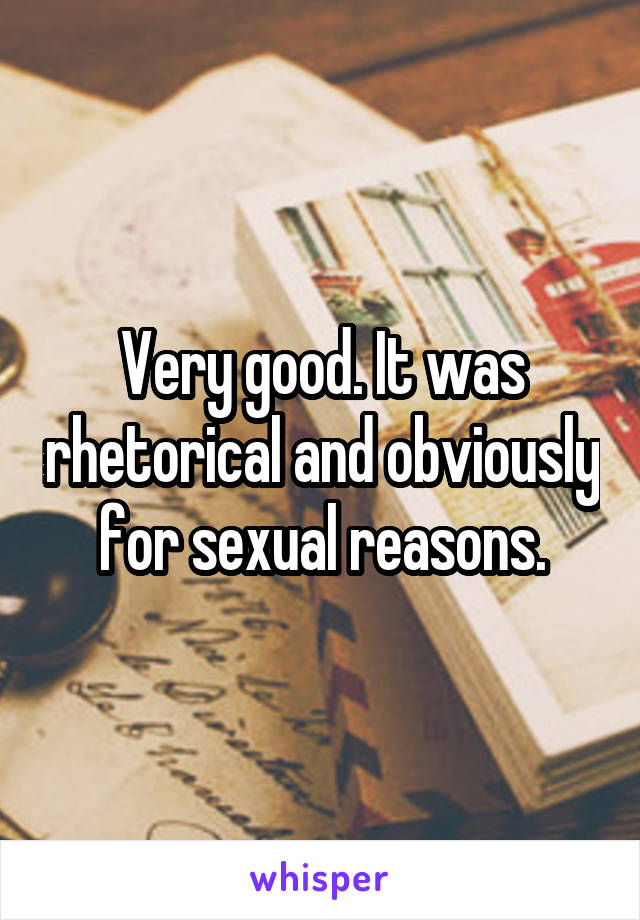 Very good. It was rhetorical and obviously for sexual reasons.