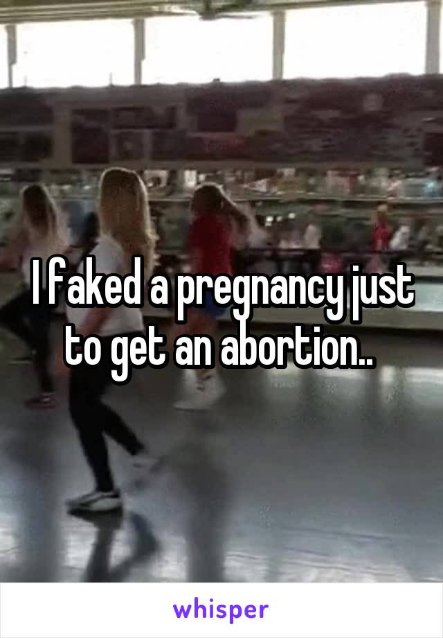 I faked a pregnancy just to get an abortion.. 