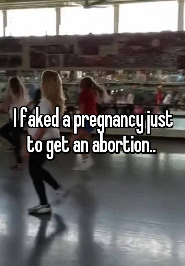 I faked a pregnancy just to get an abortion.. 