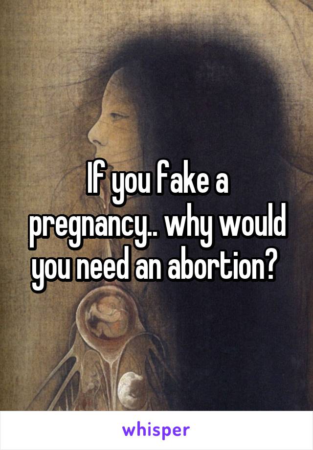 If you fake a pregnancy.. why would you need an abortion? 