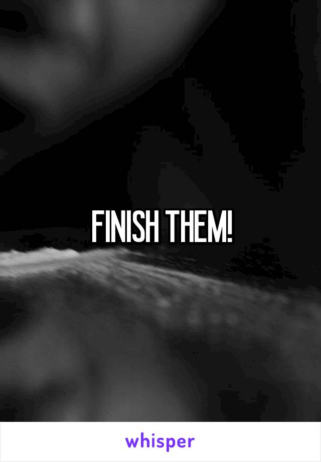 FINISH THEM!