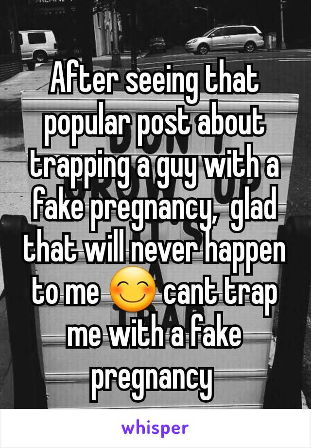 After seeing that popular post about trapping a guy with a fake pregnancy,  glad that will never happen to me 😊 cant trap me with a fake pregnancy 