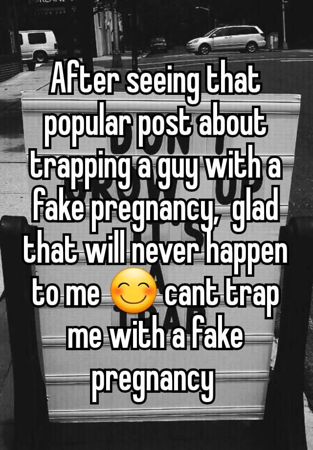 After seeing that popular post about trapping a guy with a fake pregnancy,  glad that will never happen to me 😊 cant trap me with a fake pregnancy 