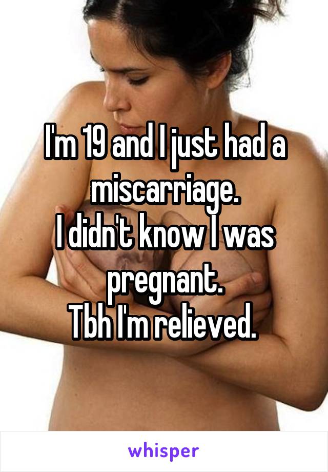 I'm 19 and I just had a miscarriage.
I didn't know I was pregnant.
Tbh I'm relieved. 