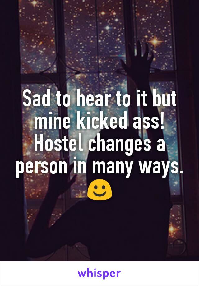 Sad to hear to it but mine kicked ass! Hostel changes a person in many ways.☺