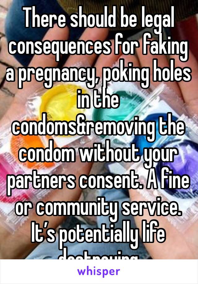 There should be legal consequences for faking a pregnancy, poking holes in the condoms&removing the condom without your partners consent. A fine or community service. It’s potentially life destroying