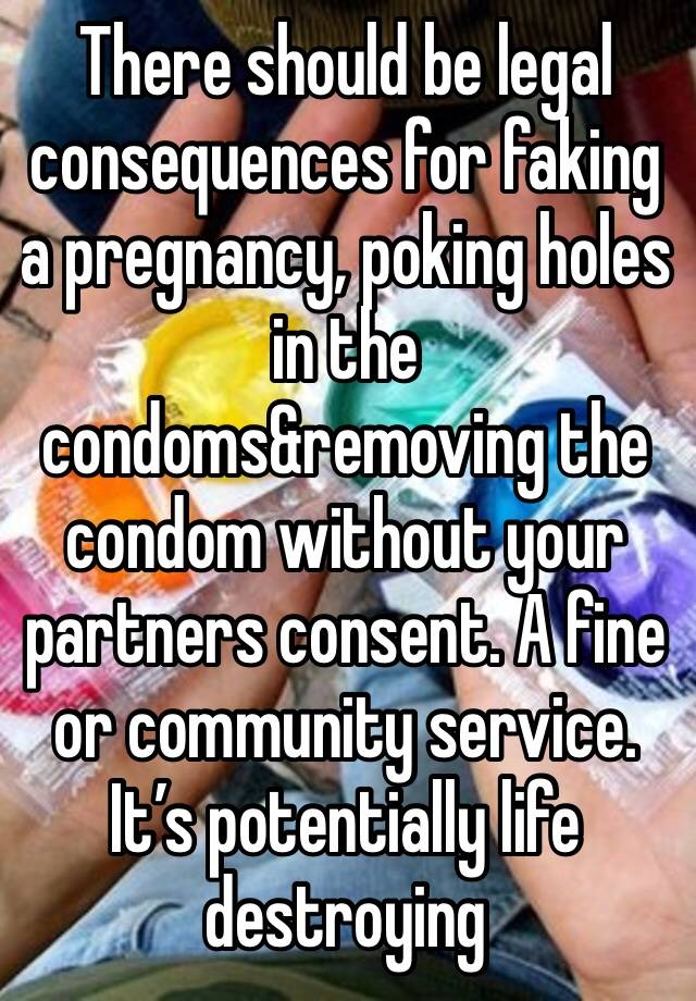 There should be legal consequences for faking a pregnancy, poking holes in the condoms&removing the condom without your partners consent. A fine or community service. It’s potentially life destroying