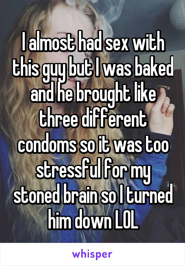 I almost had sex with this guy but I was baked and he brought like three different condoms so it was too stressful for my stoned brain so I turned him down LOL