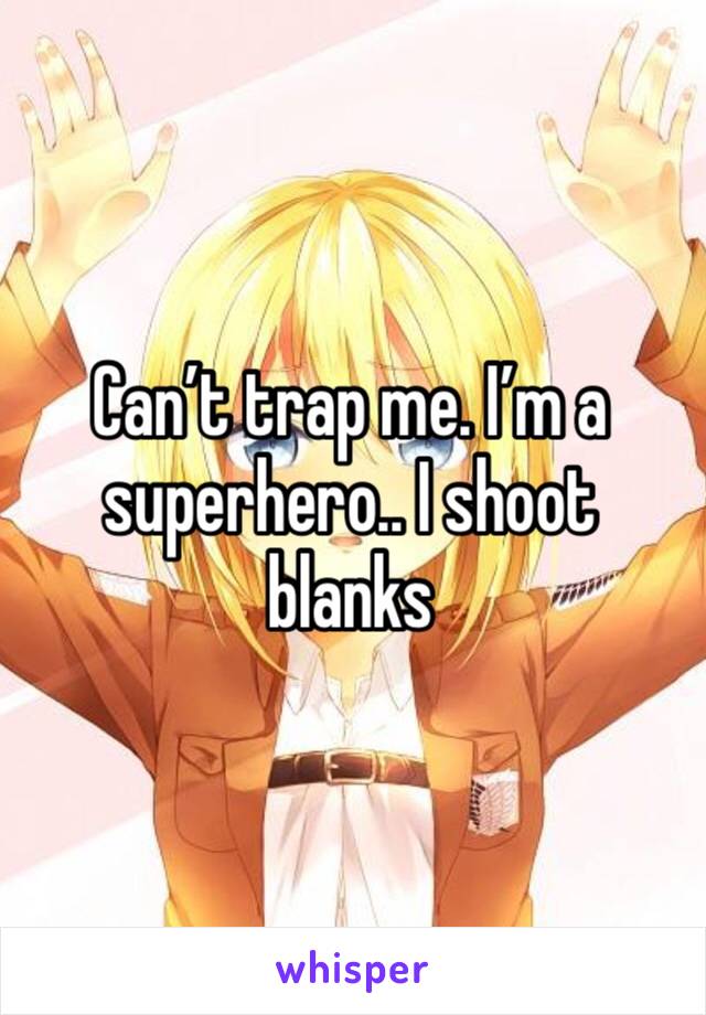 Can’t trap me. I’m a superhero.. I shoot blanks 