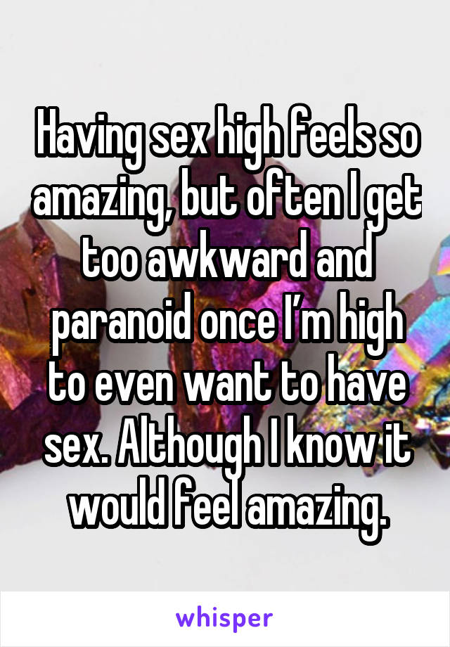 Having sex high feels so amazing, but often I get too awkward and paranoid once I’m high to even want to have sex. Although I know it would feel amazing.