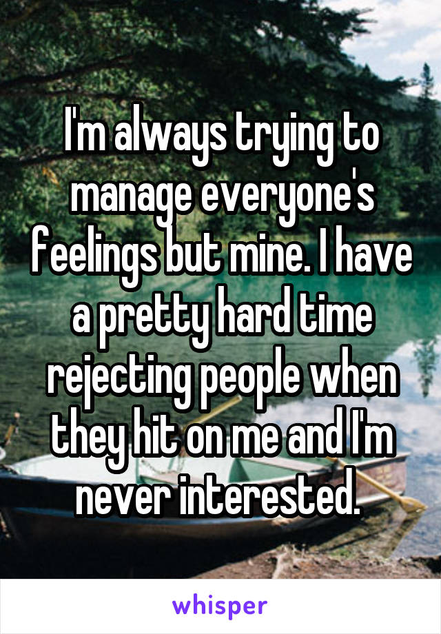 I'm always trying to manage everyone's feelings but mine. I have a pretty hard time rejecting people when they hit on me and I'm never interested. 
