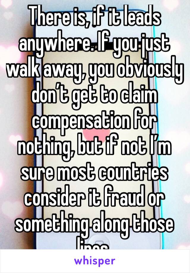 There is, if it leads anywhere. If you just walk away, you obviously don’t get to claim compensation for nothing, but if not I’m sure most countries consider it fraud or something along those lines.