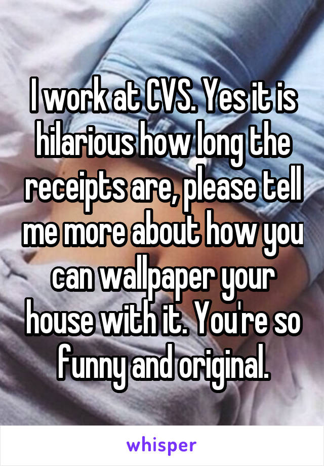 I work at CVS. Yes it is hilarious how long the receipts are, please tell me more about how you can wallpaper your house with it. You're so funny and original.