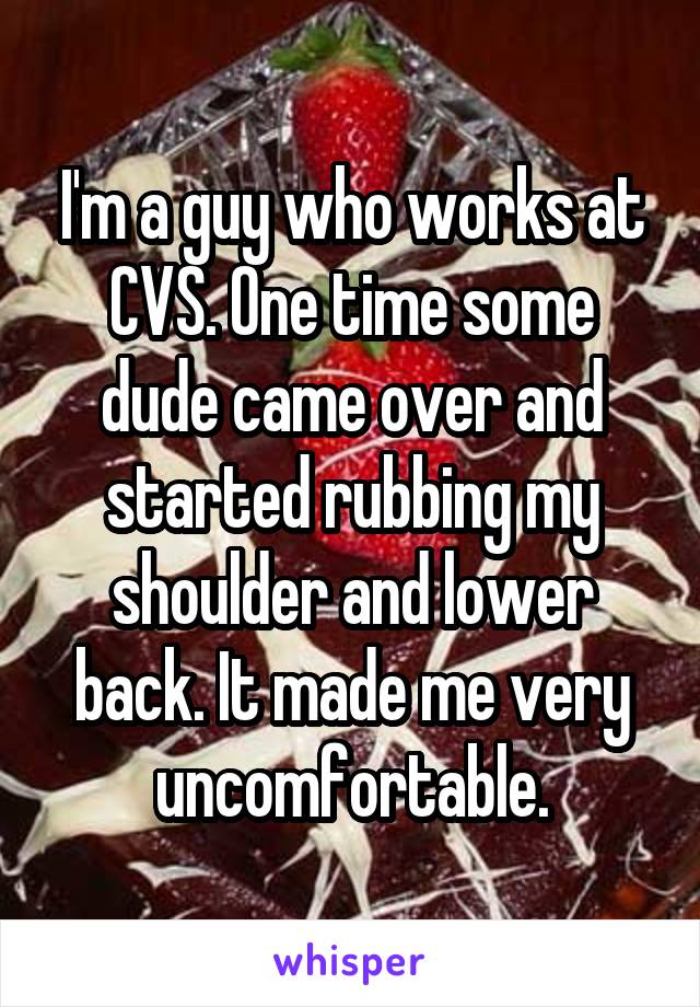 I'm a guy who works at CVS. One time some dude came over and started rubbing my shoulder and lower back. It made me very uncomfortable.