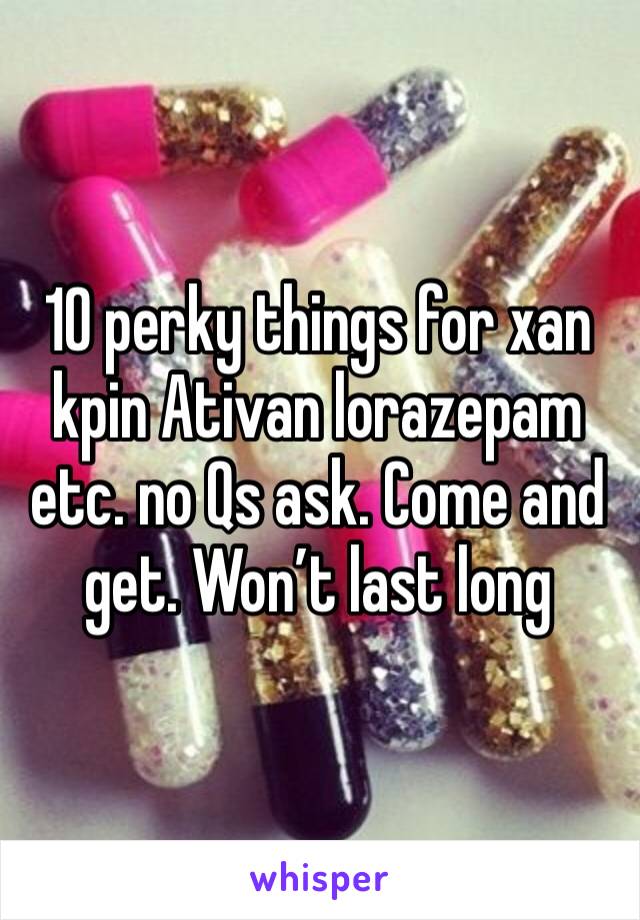 10 perky things for xan kpin Ativan lorazepam etc. no Qs ask. Come and get. Won’t last long