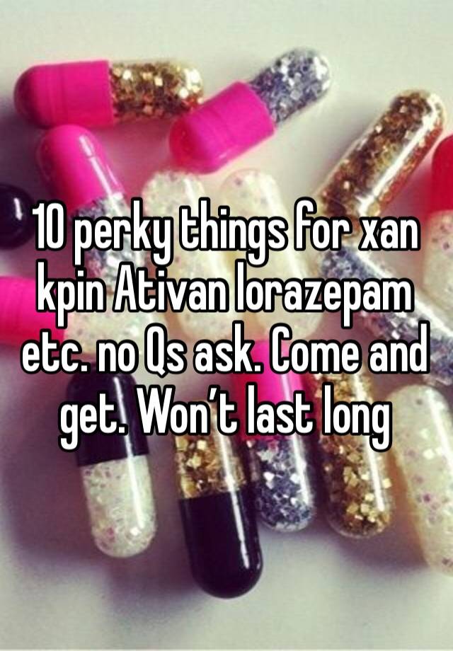 10 perky things for xan kpin Ativan lorazepam etc. no Qs ask. Come and get. Won’t last long