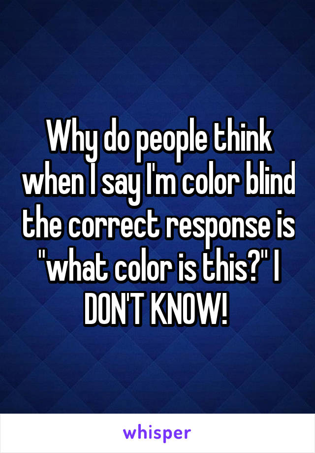 Why do people think when I say I'm color blind the correct response is "what color is this?" I DON'T KNOW! 