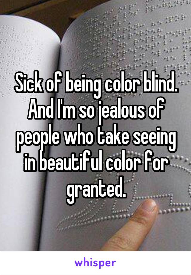 Sick of being color blind. And I'm so jealous of people who take seeing in beautiful color for granted.