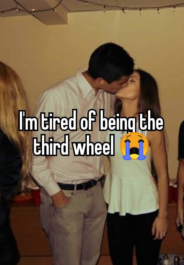 I'm tired of being the third wheel 😭