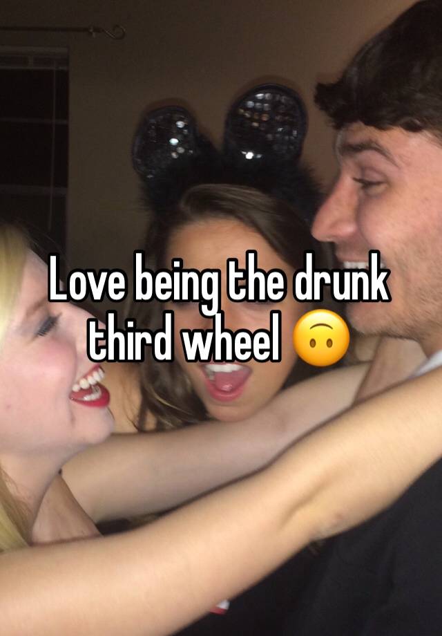 Love being the drunk third wheel 🙃