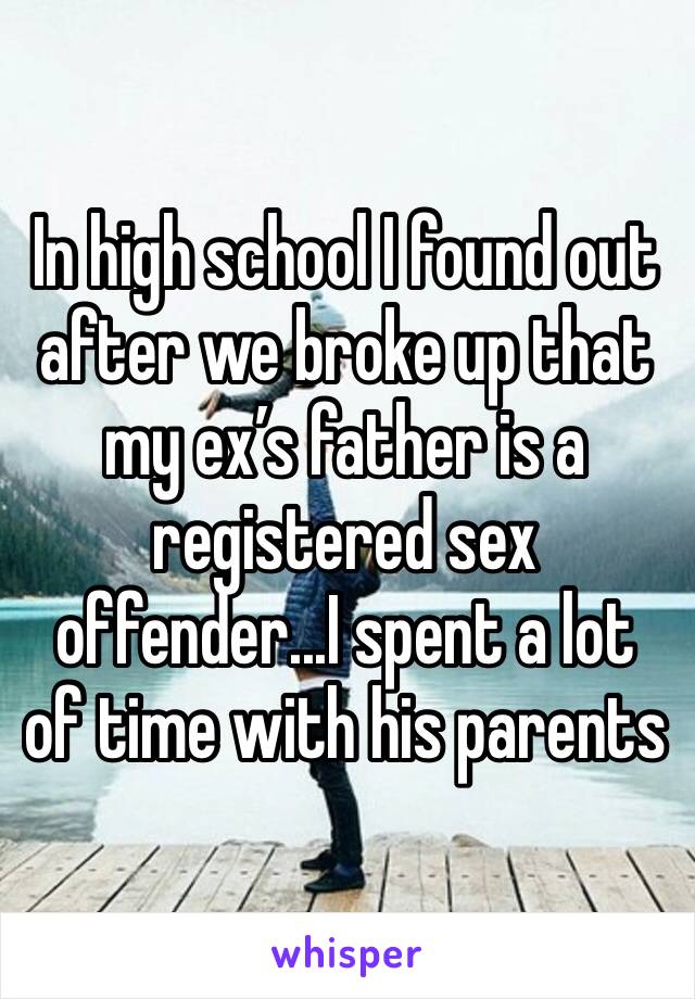 In high school I found out after we broke up that my ex’s father is a registered sex offender...I spent a lot of time with his parents
