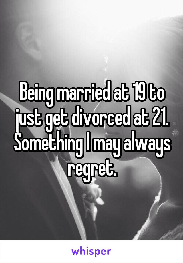 Being married at 19 to just get divorced at 21. Something I may always regret.