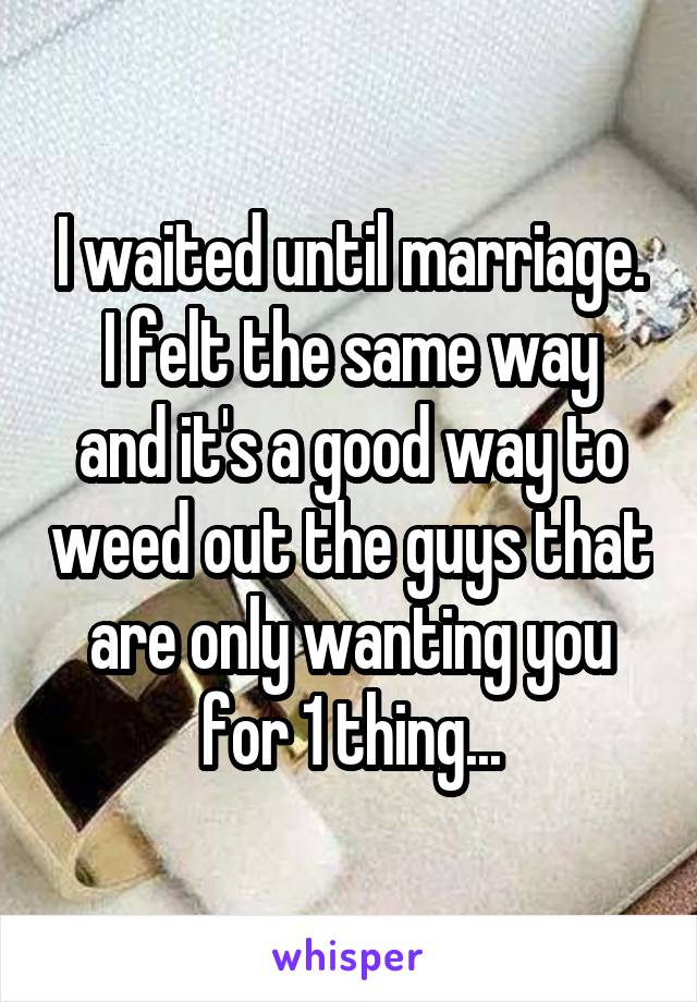 I waited until marriage.
I felt the same way and it's a good way to weed out the guys that are only wanting you for 1 thing...