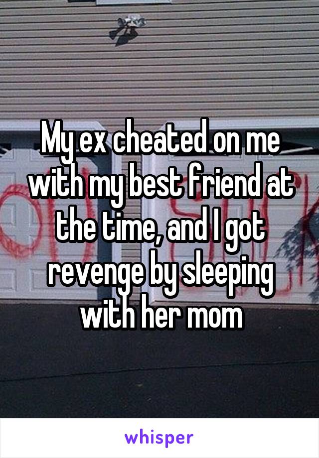 My ex cheated on me with my best friend at the time, and I got revenge by sleeping with her mom