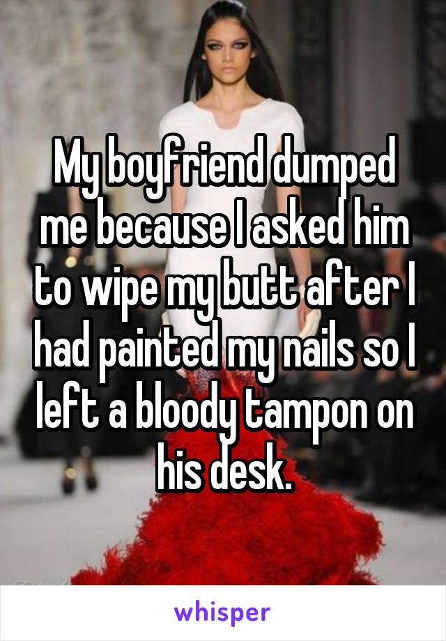 My boyfriend dumped me because I asked him to wipe my butt after I had painted my nails so I left a bloody tampon on his desk.