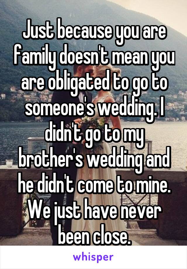 Just because you are family doesn't mean you are obligated to go to someone's wedding. I didn't go to my brother's wedding and he didn't come to mine. We just have never been close.