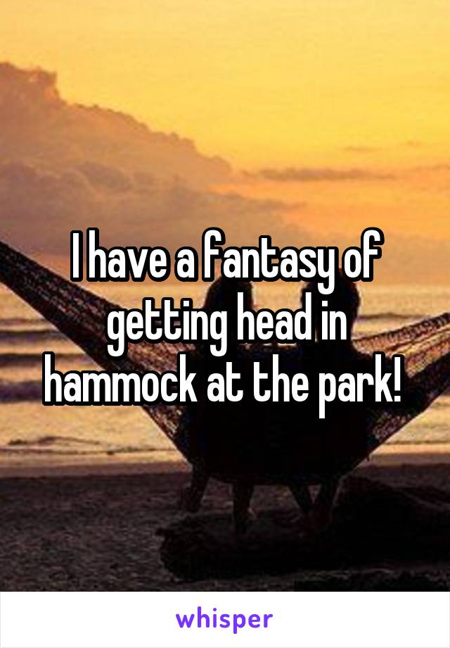 I have a fantasy of getting head in hammock at the park! 