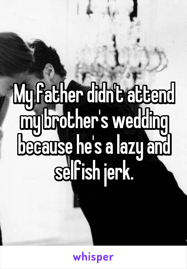 My father didn't attend my brother's wedding because he's a lazy and selfish jerk.