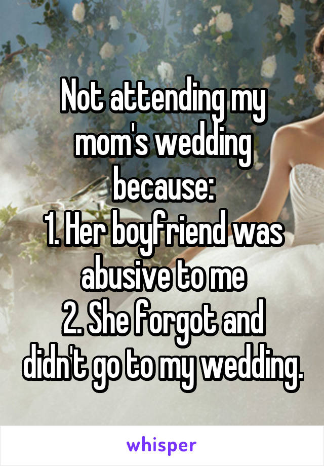 Not attending my mom's wedding because:
1. Her boyfriend was abusive to me
2. She forgot and didn't go to my wedding.